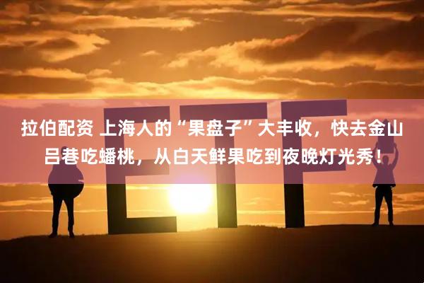 拉伯配资 上海人的“果盘子”大丰收，快去金山吕巷吃蟠桃，从白天鲜果吃到夜晚灯光秀！