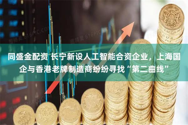 同盛金配资 长宁新设人工智能合资企业，上海国企与香港老牌制造商纷纷寻找“第二曲线”