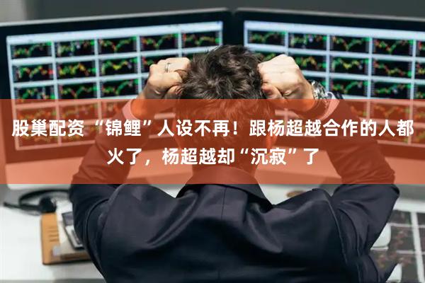 股巢配资 “锦鲤”人设不再！跟杨超越合作的人都火了，杨超越却“沉寂”了