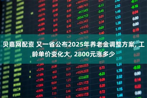 贝嘉网配资 又一省公布2025年养老金调整方案, 工龄单价变化大, 2800元涨多少