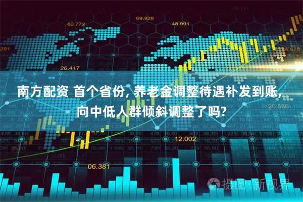 南方配资 首个省份, 养老金调整待遇补发到账, 向中低人群倾斜调整了吗?