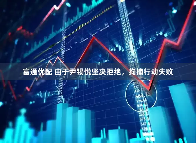 富通优配 由于尹锡悦坚决拒绝，拘捕行动失败
