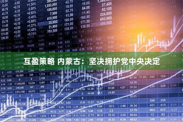 互盈策略 内蒙古：坚决拥护党中央决定