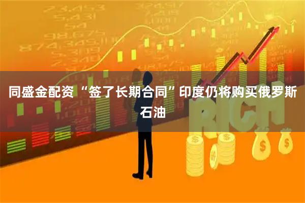 同盛金配资 “签了长期合同”　印度仍将购买俄罗斯石油