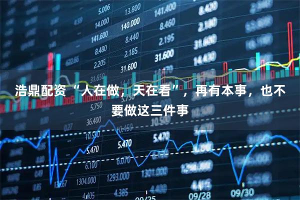浩鼎配资 “人在做，天在看”，再有本事，也不要做这三件事