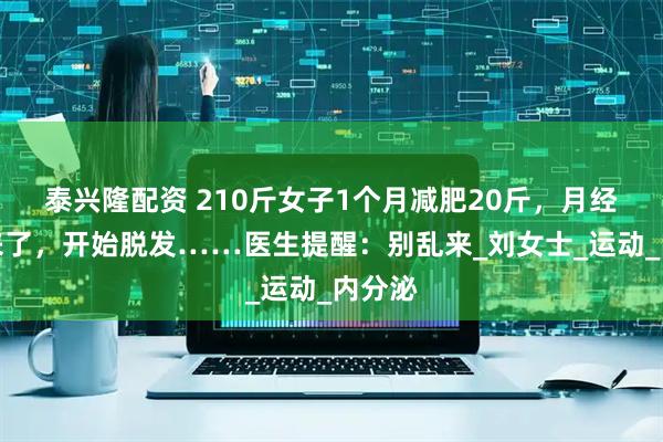 泰兴隆配资 210斤女子1个月减肥20斤，月经却不来了，开始脱发……医生提醒：别乱来_刘女士_运动_内分泌