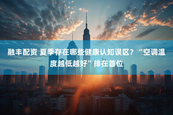 融丰配资 夏季存在哪些健康认知误区？“空调温度越低越好”排在首位