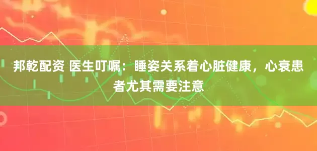 邦乾配资 医生叮嘱：睡姿关系着心脏健康，心衰患者尤其需要注意