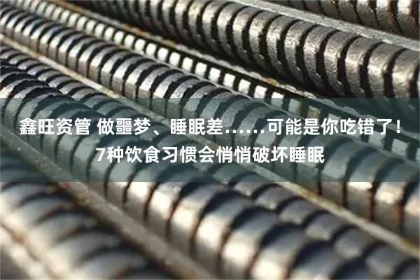 鑫旺资管 做噩梦、睡眠差……可能是你吃错了！7种饮食习惯会悄悄破坏睡眠