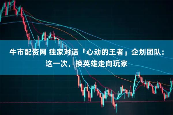 牛市配资网 独家对话「心动的王者」企划团队：这一次，换英雄走向玩家