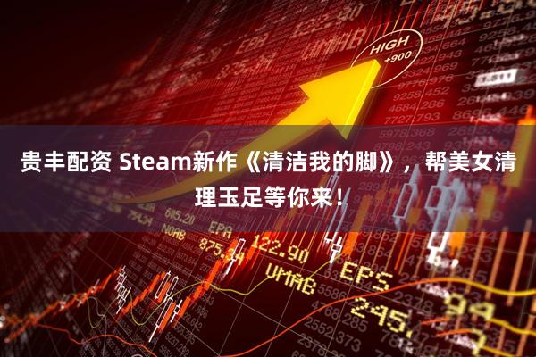 贵丰配资 Steam新作《清洁我的脚》，帮美女清理玉足等你来！