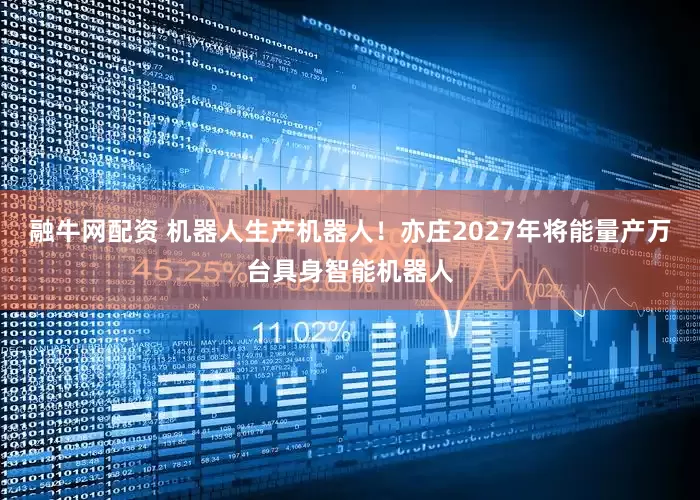融牛网配资 机器人生产机器人！亦庄2027年将能量产万台具身智能机器人