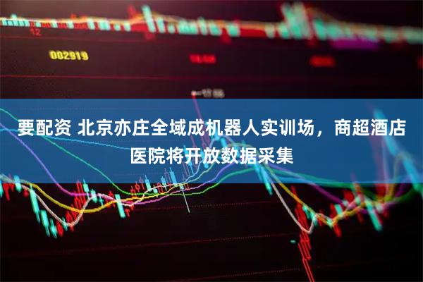 要配资 北京亦庄全域成机器人实训场，商超酒店医院将开放数据采集