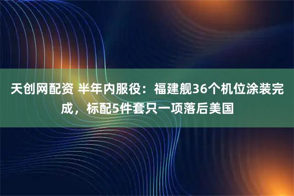 天创网配资 半年内服役：福建舰36个机位涂装完成，标配5件套只一项落后美国