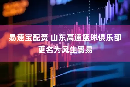 易速宝配资 山东高速篮球俱乐部更名为风生贸易