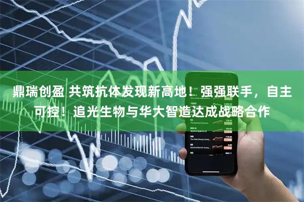 鼎瑞创盈 共筑抗体发现新高地！强强联手，自主可控！追光生物与华大智造达成战略合作