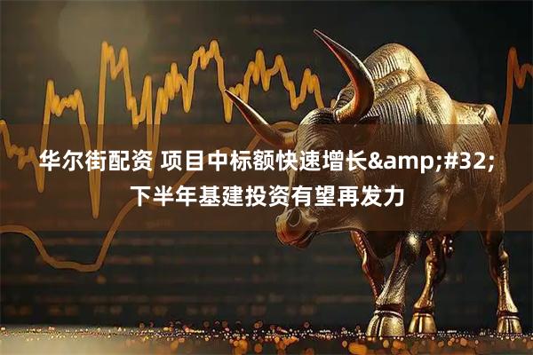 华尔街配资 项目中标额快速增长 下半年基建投资有望再发力