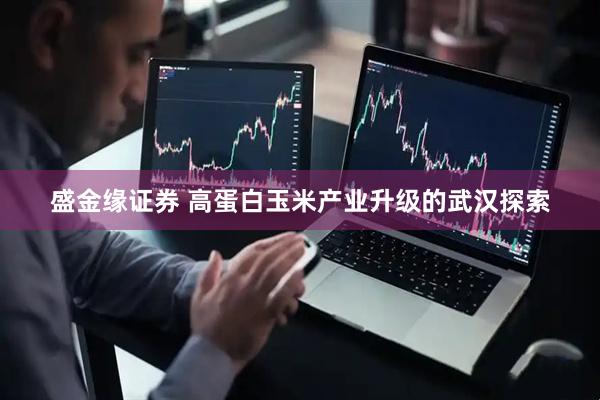 盛金缘证券 高蛋白玉米产业升级的武汉探索