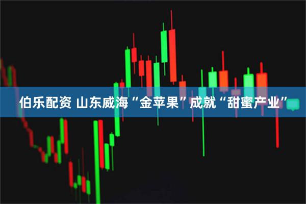 伯乐配资 山东威海“金苹果”成就“甜蜜产业”