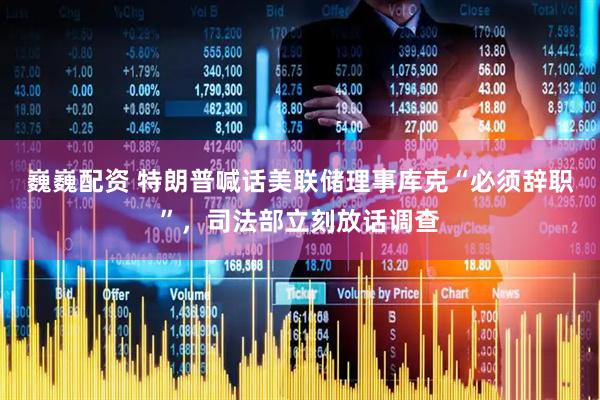 巍巍配资 特朗普喊话美联储理事库克“必须辞职”，司法部立刻放话调查