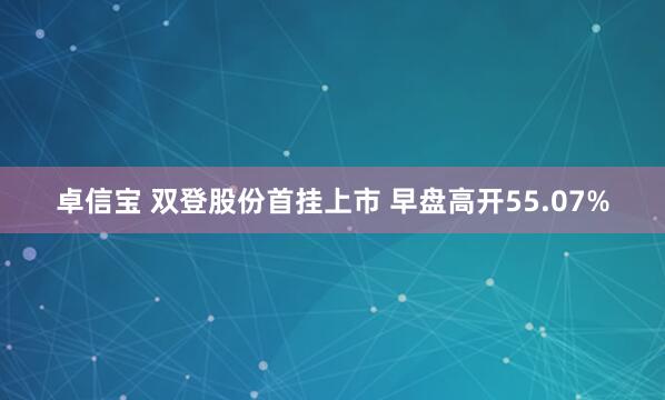 卓信宝 双登股份首挂上市 早盘高开55.07%