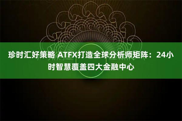 珍时汇好策略 ATFX打造全球分析师矩阵：24小时智慧覆盖四大金融中心