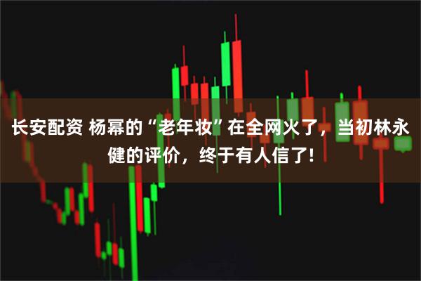 长安配资 杨幂的“老年妆”在全网火了，当初林永健的评价，终于有人信了!