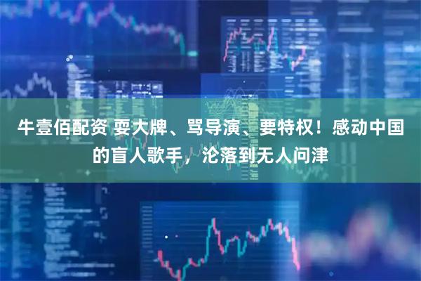 牛壹佰配资 耍大牌、骂导演、要特权！感动中国的盲人歌手，沦落到无人问津