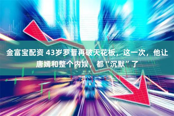 金富宝配资 43岁罗晋再破天花板，这一次，他让唐嫣和整个内娱，都“沉默”了