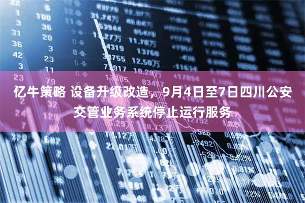 亿牛策略 设备升级改造，9月4日至7日四川公安交管业务系统停止运行服务
