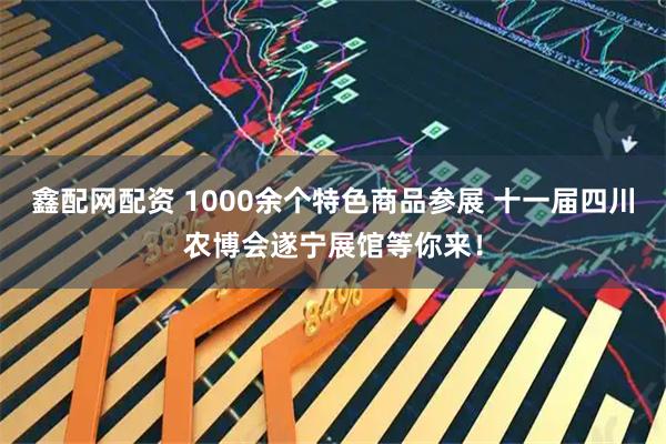鑫配网配资 1000余个特色商品参展 十一届四川农博会遂宁展馆等你来！