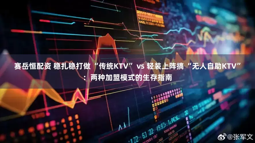 赛岳恒配资 稳扎稳打做 “传统KTV” vs 轻装上阵搞 “无人自助KTV”：两种加盟模式的生存指南