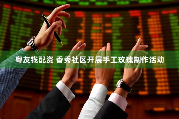 粤友钱配资 香秀社区开展手工玫瑰制作活动