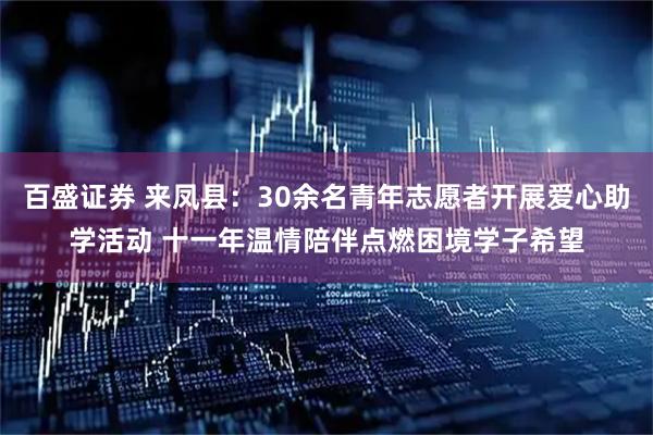 百盛证券 来凤县：30余名青年志愿者开展爱心助学活动 十一年温情陪伴点燃困境学子希望