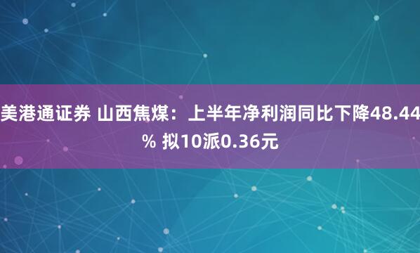 美港通证券 山西焦煤：上半年净利润同比下降48.44% 拟10派0.36元