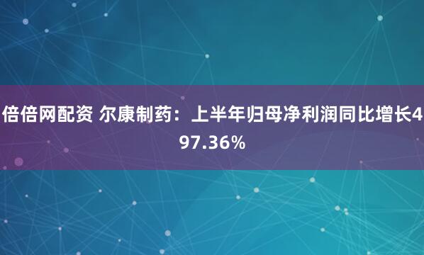 倍倍网配资 尔康制药：上半年归母净利润同比增长497.36%