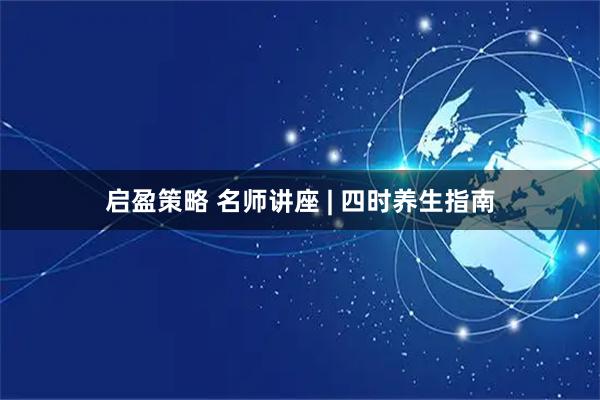 启盈策略 名师讲座 | 四时养生指南