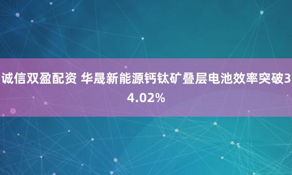 诚信双盈配资 华晟新能源钙钛矿叠层电池效率突破34.02%
