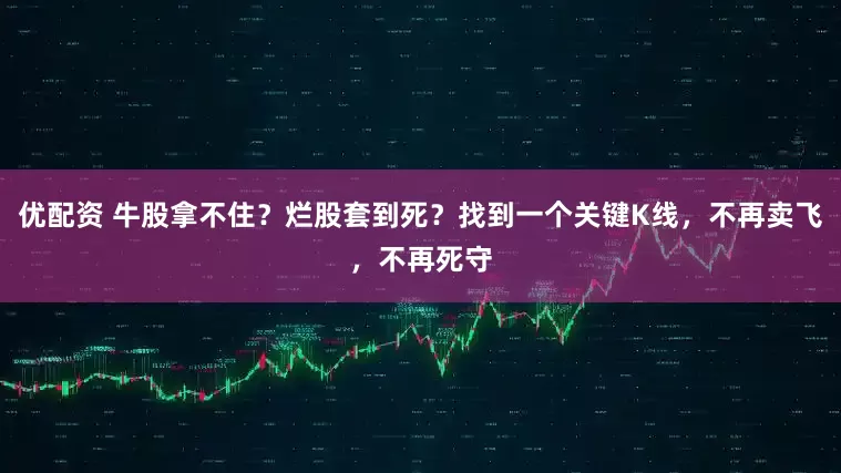 优配资 牛股拿不住？烂股套到死？找到一个关键K线，不再卖飞，不再死守