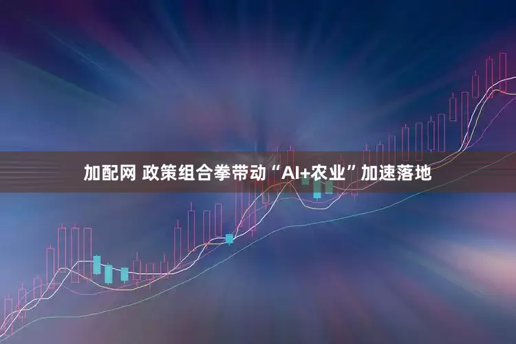 加配网 政策组合拳带动“AI+农业”加速落地
