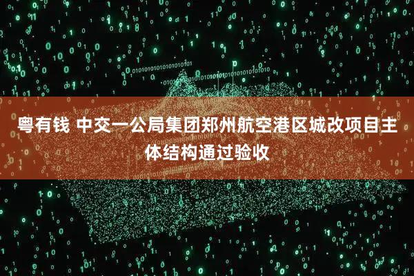 粤有钱 中交一公局集团郑州航空港区城改项目主体结构通过验收