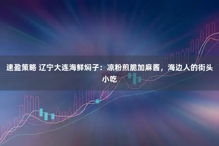速盈策略 辽宁大连海鲜焖子：凉粉煎脆加麻酱，海边人的街头小吃