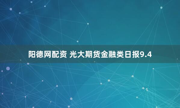阳德网配资 光大期货金融类日报9.4