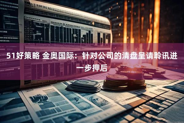 51好策略 金奥国际：针对公司的清盘呈请聆讯进一步押后