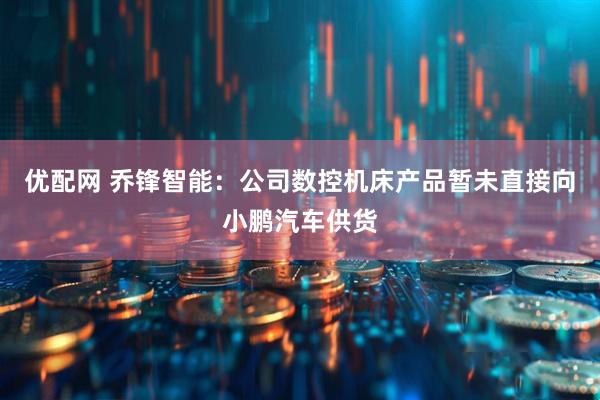 优配网 乔锋智能：公司数控机床产品暂未直接向小鹏汽车供货