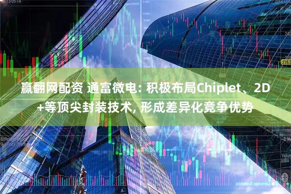 赢翻网配资 通富微电: 积极布局Chiplet、2D+等顶尖封装技术, 形成差异化竞争优势