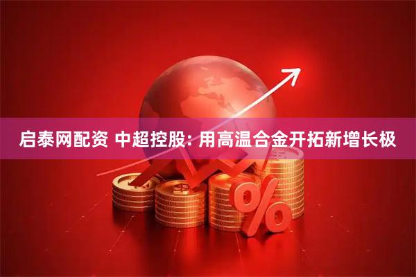 启泰网配资 中超控股: 用高温合金开拓新增长极