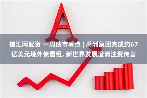 信汇网配资 一周债市看点 | 禹洲集团完成约67亿美元境外债重组, 新世界发展澄清注资传言