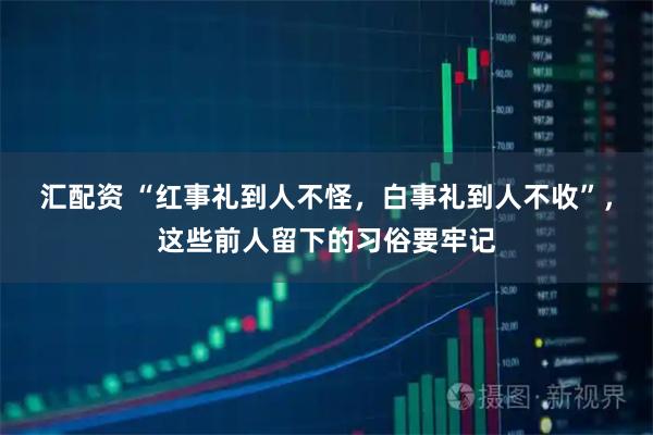 汇配资 “红事礼到人不怪，白事礼到人不收”，这些前人留下的习俗要牢记