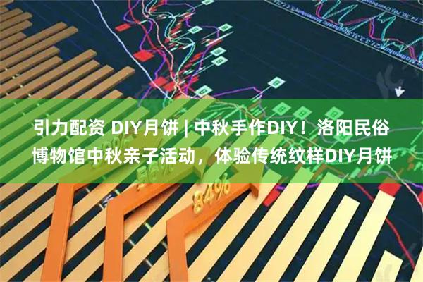 引力配资 DIY月饼 | 中秋手作DIY！洛阳民俗博物馆中秋亲子活动，体验传统纹样DIY月饼